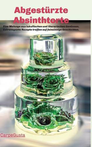 Abgestürzte Absinthtorte: Eine Melange aus lukullischen und literarischen Genüssen. Extravagante Rezepte treffen auf feinsinnige Geschichten