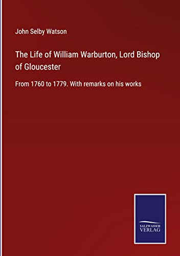 The Life of William Warburton, Lord Bishop of Gloucester: From 1760 to 1779. With remarks on his works