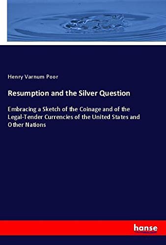 Resumption and the Silver Question: Embracing a Sketch of the Coinage and of the Legal-Tender Currencies of the United States and Other Nations