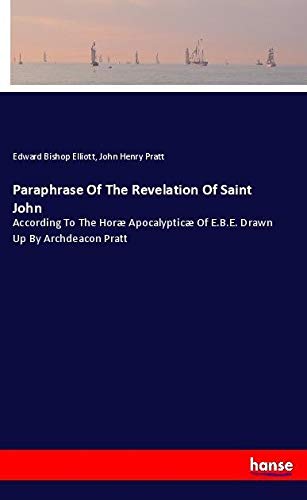 Paraphrase Of The Revelation Of Saint John: According To The Horæ Apocalypticæ Of E.B.E. Drawn Up By Archdeacon Pratt