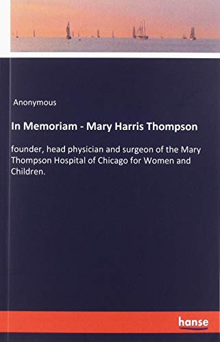 In Memoriam - Mary Harris Thompson: founder, head physician and surgeon of the Mary Thompson Hospital of Chicago for Women and Children.
