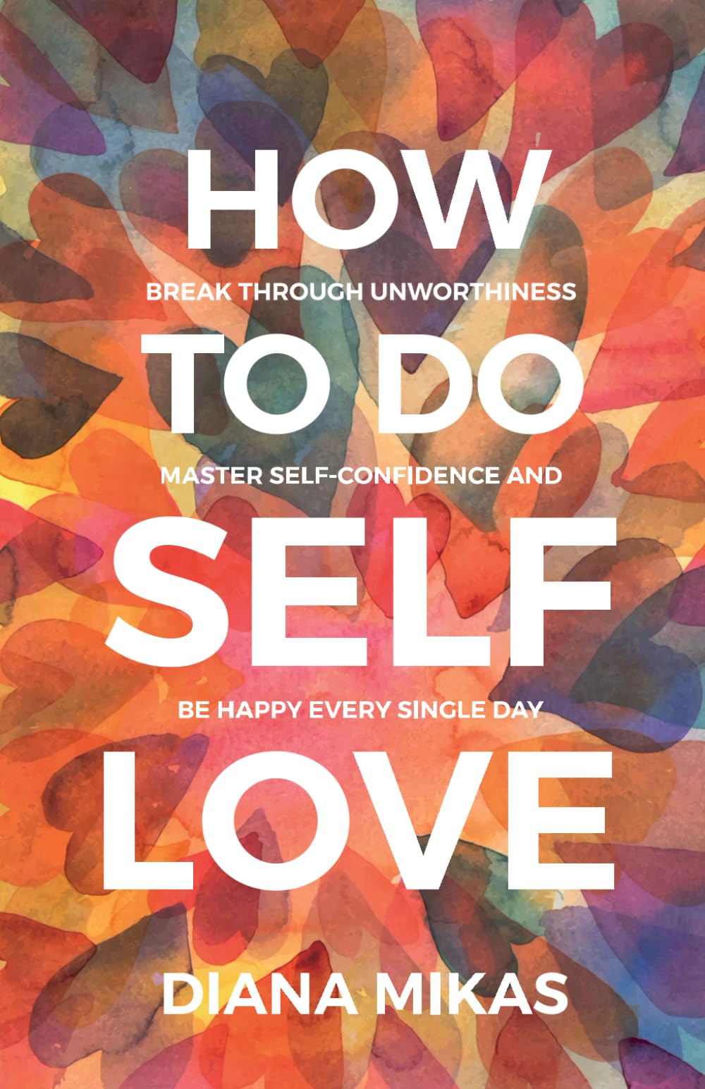 How To Do Self Love: Break through unworthiness, Master self-confidence and Be happy every single day. (Self Love Mastery, Band 1)