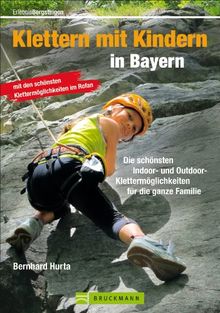 Klettern mit Kindern in Bayern: Die schönsten Indoor und Outdoor Klettermöglichkeiten für die ganze Familie - wichtige Infos rund um Ausrüstung, ... für die ganze Familie (Erlebnis Bergsteigen)