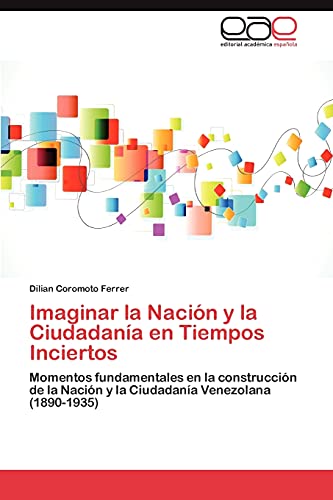 Imaginar la Nación y la Ciudadanía en Tiempos Inciertos: Momentos fundamentales en la construcción de la Nación y la Ciudadanía Venezolana (1890-1935)