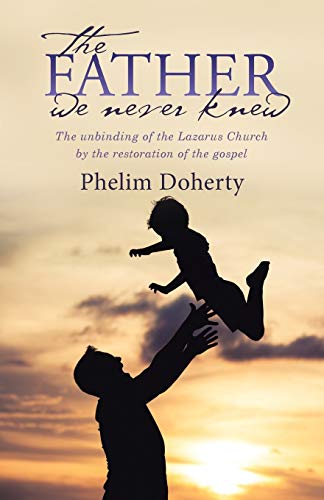 Phelim Doherty The Father We Never Knew, The Unbinding Of The Lazarus Church By The Restoration Of The Gospel