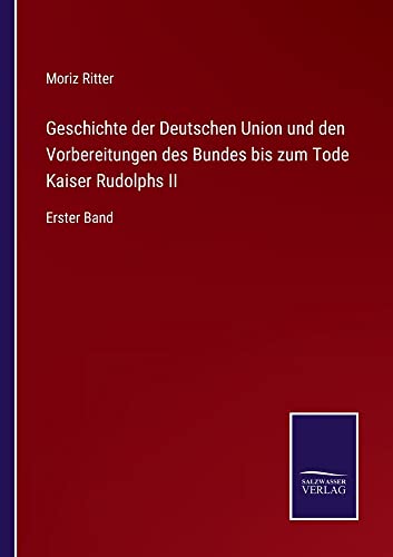 Geschichte der Deutschen Union und den Vorbereitungen des Bundes bis zum Tode Kaiser Rudolphs II: Erster Band
