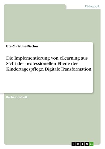 Die Implementierung von eLearning aus Sicht der professionellen Ebene der Kindertagespflege. Digitale Transformation