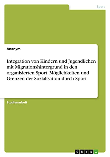 Integration von Kindern und Jugendlichen mit Migrationshintergrund in den organisierten Sport. Möglichkeiten und Grenzen der Sozialisation durch Sport
