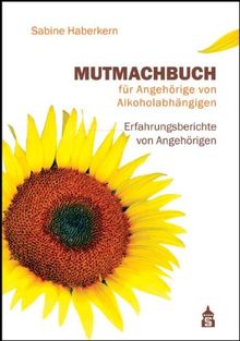 Mutmachbuch für Angehörige von Alkoholabhängigen: Erfahrungsberichte von Angehörigen