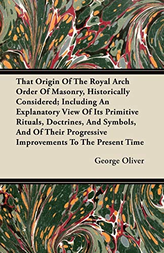 That Origin Of The Royal Arch Order Of Masonry, Historically Considered; Including An Explanatory View Of Its Primitive Rituals, Doctrines, And ... Progressive Improvements To The Present Time