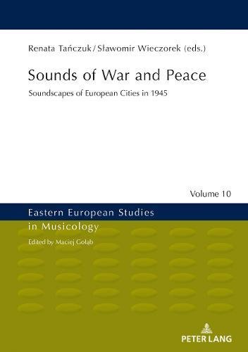 Sounds of War and Peace: Soundscapes of European Cities in 1945 (Eastern European Studies in Musicology, Band 10)