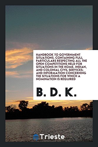 Handbook to Government Situations. Containing Full Particulars Respecting All the Open Competitions Held for Situations in the Home, Indian, and ... Situations for Which a Nomination Is Required