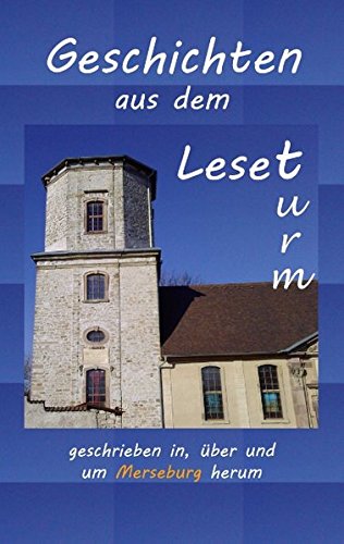 Geschichten aus dem Leseturm: ...geschrieben in, über und um Merseburg herum