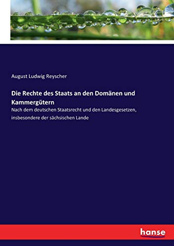 Die Rechte des Staats an den Domänen und Kammergütern: Nach dem deutschen Staatsrecht und den Landesgesetzen, insbesondere der sächsischen Lande