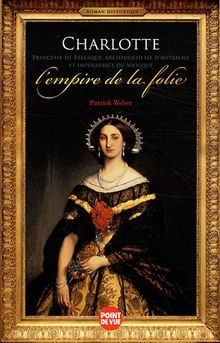 Charlotte princesse de Belgique, archiduchesse d'Autriche et impératrice du Mexique : l'empire de la folie : roman historique