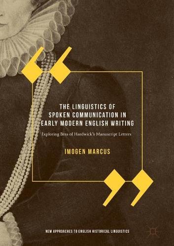 The Linguistics of Spoken Communication in Early Modern English Writing: Exploring Bess of Hardwick's Manuscript Letters (New Approaches to English Historical Linguistics)