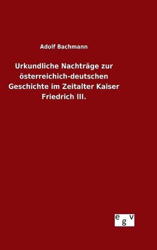 Urkundliche Nachträge zur österreichich-deutschen Geschichte im Zeitalter Kaiser Friedrich III.