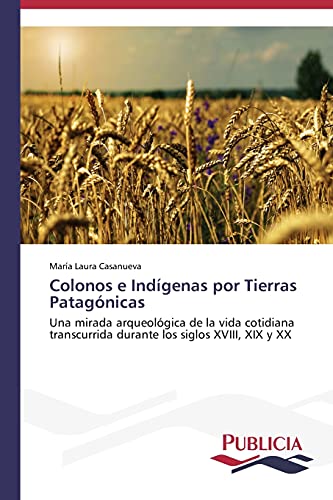Colonos e Indígenas por Tierras Patagónicas: Una mirada arqueológica de la vida cotidiana transcurrida durante los siglos XVIII, XIX y XX
