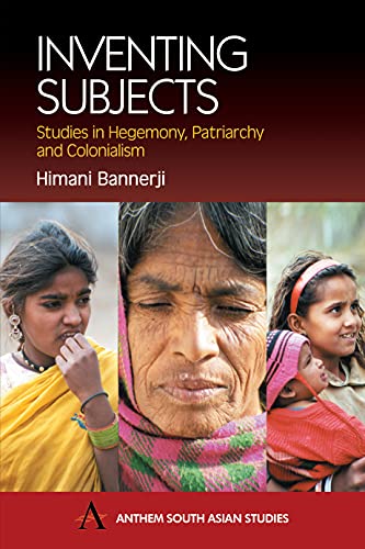 Inventing Subjects: Studies in Hegemony, Patriarchy and Colonialism (Anthem South Asian Studies)