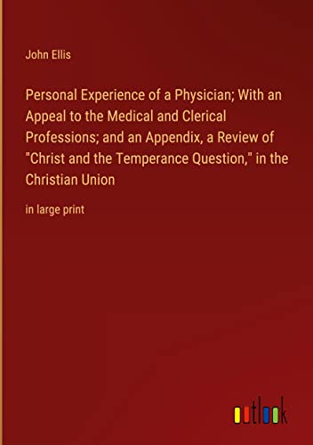 Personal Experience of a Physician; With an Appeal to the Medical and Clerical Professions; and an Appendix, a Review of Christ and the Temperance Question, in the Christian Union: in large print