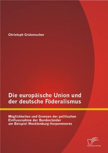 Die europäische Union und der deutsche Föderalismus: Möglichkeiten und Grenzen der politischen Einflussnahme der Bundesländer am Beispiel Mecklenburg-Vorpommerns