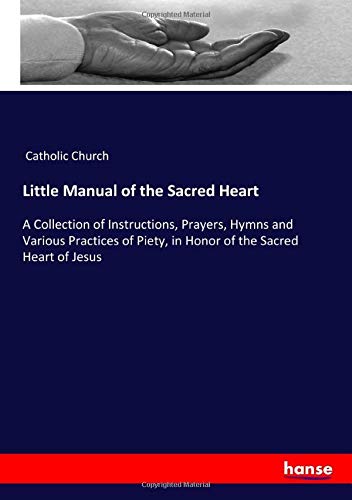 Little Manual of the Sacred Heart: A Collection of Instructions, Prayers, Hymns and Various Practices of Piety, in Honor of the Sacred Heart of Jesus