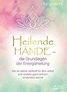 Heilende Hände – die Grundlagen der Energieheilung: Wie du deine Heilkraft für dich selbst und andere ganz einfach anwenden kannst