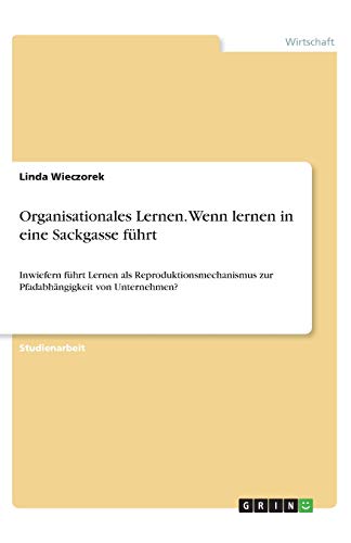 Organisationales Lernen. Wenn lernen in eine Sackgasse führt: Inwiefern führt Lernen als Reproduktionsmechanismus zur Pfadabhängigkeit von Unternehmen?
