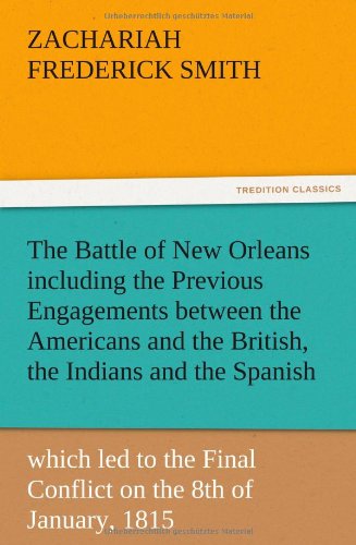 The Battle of New Orleans including the Previous Engagements between the Americans and the British, the Indians and the Spanish which led to the Final Conflict on the 8th of January, 1815