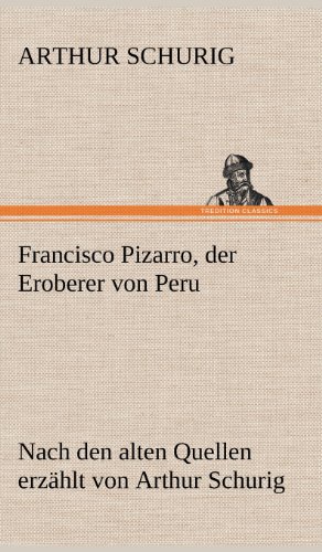 Francisco Pizarro, der Eroberer von Peru: Nach den alten Quellen erzählt von Arthur Schurig