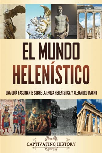 El mundo helenístico: Una guía fascinante sobre la época helenística y Alejandro Magno (Explorando la Historia Antigua)
