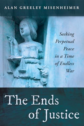 The Ends of Justice: Seeking Perpetual Peace in a Time of Endless War