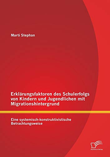 Erklärungsfaktoren des Schulerfolgs von Kindern und Jugendlichen mit Migrationshintergrund: Eine systemisch-konstruktivistische Betrachtungsweise