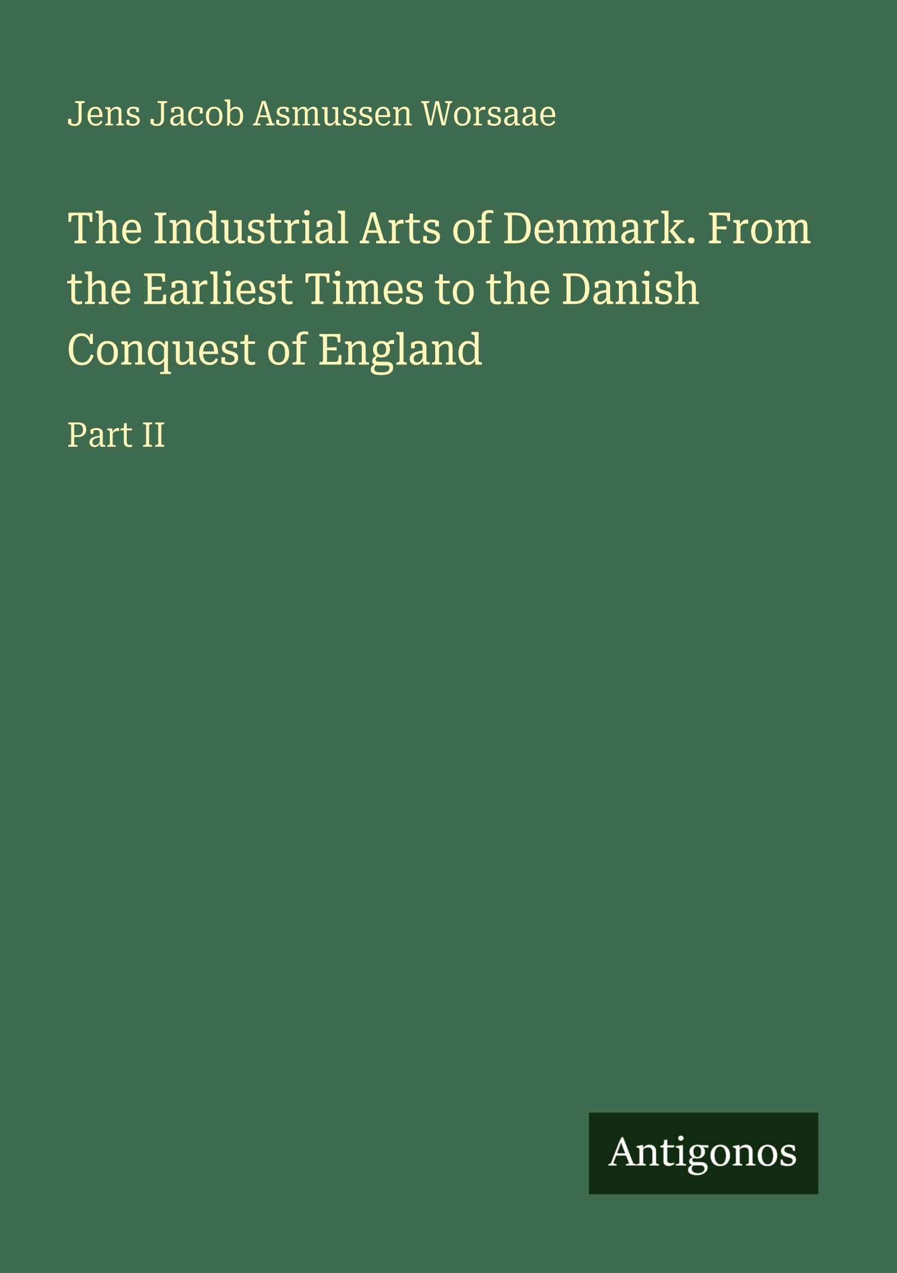The Industrial Arts of Denmark. From the Earliest Times to the Danish Conquest of England: Part II