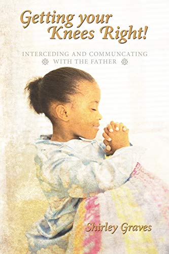 Getting your Knees Right!: Interceding And Communcating with The Father