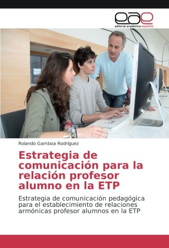 Estrategia de comunicación para la relación profesor alumno en la ETP: Estrategia de comunicación pedagógica para el establecimiento de relaciones armónicas profesor alumnos en la ETP