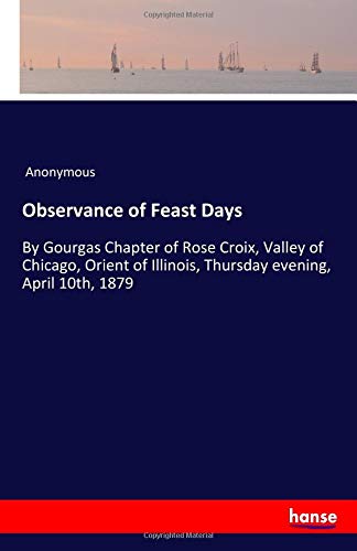 Observance of Feast Days: By Gourgas Chapter of Rose Croix, Valley of Chicago, Orient of Illinois, Thursday evening, April 10th, 1879