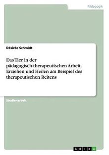 Das Tier in der pädagogisch-therapeutischen Arbeit. Erziehen und Heilen am Beispiel des therapeutischen Reitens
