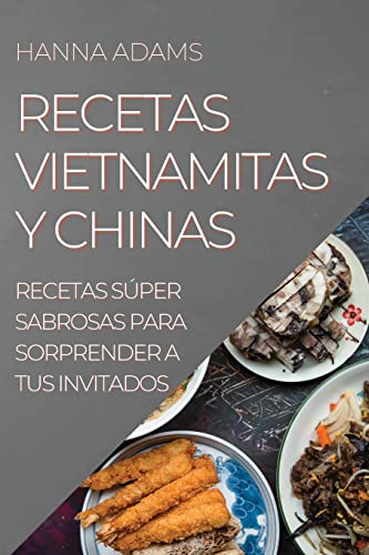 RECETAS VIETNAMITAS Y CHINAS: RECETAS SÚPER SABROSAS PARA SORPRENDER A TUS INVITADOS