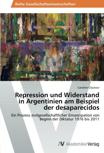 Repression und Widerstand in Argentinien am Beispiel der desaparecidos: Ein Prozess zivilgesellschaftlicher Emanzipation von Beginn der Diktatur 1976 bis 2011