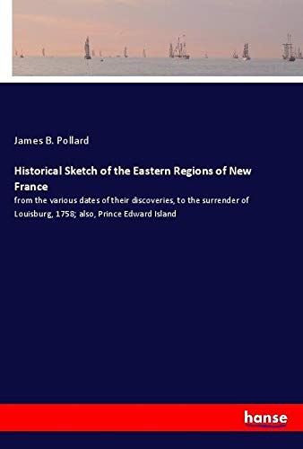 Historical Sketch of the Eastern Regions of New France: from the various dates of their discoveries, to the surrender of Louisburg, 1758; also, Prince Edward Island