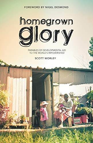 Home Grown Glory: Parables Of Developmental Aid To The World's Impoverished