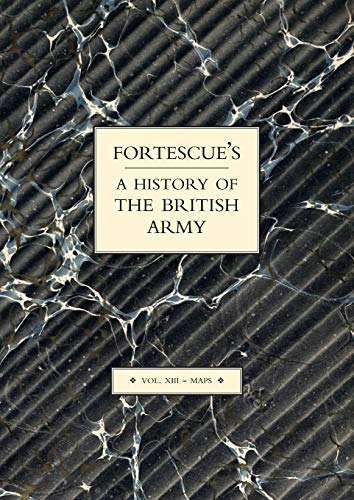 FORTESCUE’S HISTORY OF THE BRITISH ARMY Maps: VOLUME XIII MAPS (Fortescue's History of the British Army: Volume XIII Maps)