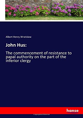 John Hus:: The commencement of resistance to papal authority on the part of the inferior clergy