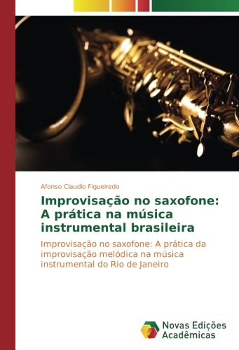 Improvisação no saxofone: A prática na música instrumental brasileira: Improvisação no saxofone: A prática da improvisação melódica na música instrumental do Rio de Janeiro