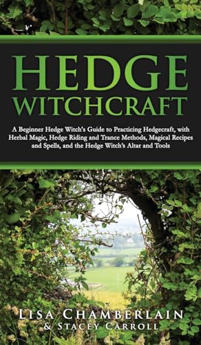 Hedge Witchcraft: A Beginner Hedge Witch's Guide to Practicing Hedgecraft, with Herbal Magic, Hedge Riding and Trance Methods, Magical Recipes and Spells, and the Hedge Witch's Altar and Tools