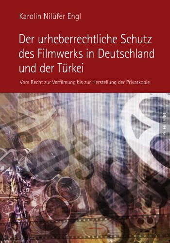 Der urheberrechtliche Schutz des Filmwerks in Deutschland und der Türkei: Vom Recht zur Verfilmung bis zur Herstellung der Privatkopie