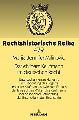 Der ehrbare Kaufmann im deutschen Recht: Untersuchungen zu Herkunft und Bedeutung des Begriffs „ehrbarer Kaufmann“ sowie zum Einfluss der Ehre auf das ... (Rechtshistorische Reihe, Band 479)