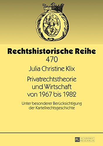 Privatrechtstheorie und Wirtschaft von 1967 bis 1982: Unter besonderer Berücksichtigung der Kartellrechtsgeschichte (Rechtshistorische Reihe)