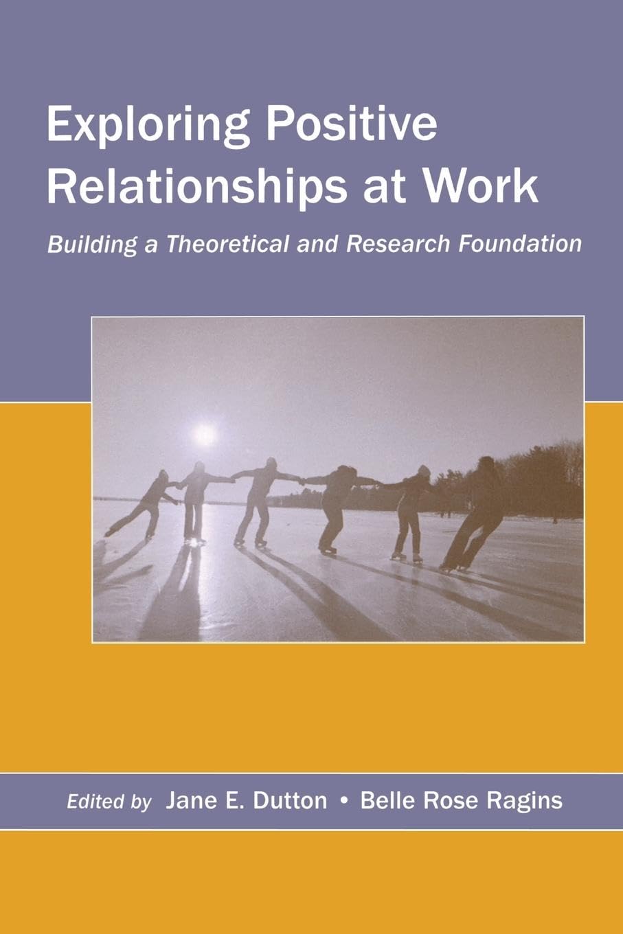 Exploring Positive Relationships at Work: Building a Theoretical and Research Foundation (Lea's Organization and Management)